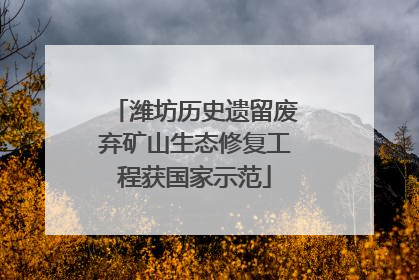 潍坊历史遗留废弃矿山生态修复工程获国家示范