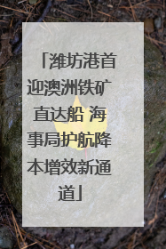 潍坊港首迎澳洲铁矿直达船 海事局护航降本增效新通道