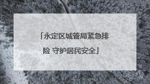 永定区城管局紧急排险 守护居民安全