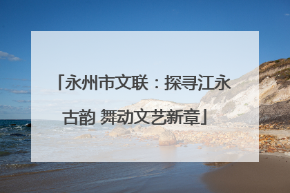 永州市文联：探寻江永古韵 舞动文艺新章
