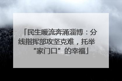 民生暖流奔涌淄博：分线指挥部攻坚克难，托举“家门口”的幸福