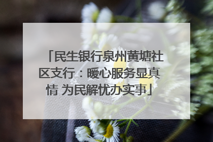 民生银行泉州黄塘社区支行：暖心服务显真情 为民解忧办实事