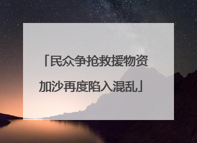 民众争抢救援物资 加沙再度陷入混乱