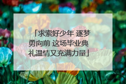求索好少年 逐梦勇向前 这场毕业典礼温情又充满力量