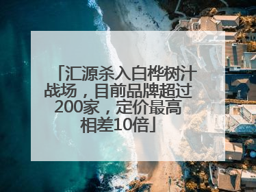 汇源杀入白桦树汁战场，目前品牌超过200家，定价最高相差10倍
