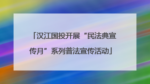 汉江国投开展“民法典宣传月”系列普法宣传活动