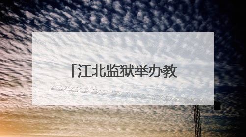 江北监狱举办教育改造成果展示会 推动“教育型监狱”建设