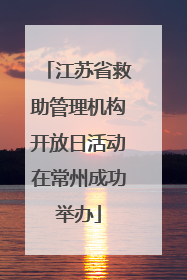 江苏省救助管理机构开放日活动在常州成功举办