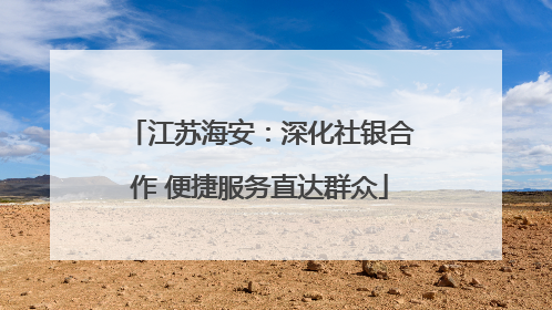 江苏海安：深化社银合作 便捷服务直达群众