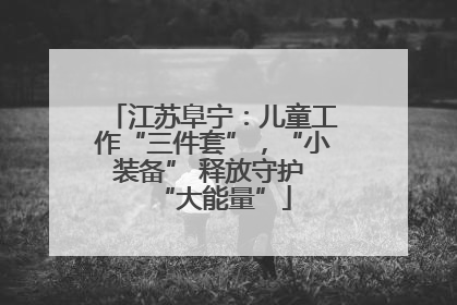 江苏阜宁：儿童工作“三件套”，“小装备” 释放守护 “大能量”
