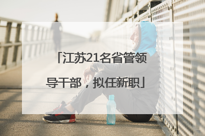 江苏21名省管领导干部，拟任新职