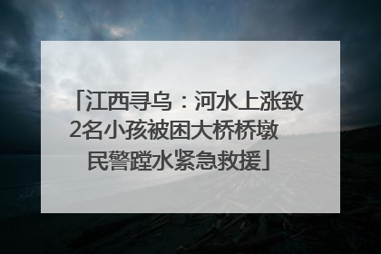 江西寻乌：河水上涨致2名小孩被困大桥桥墩 民警蹚水紧急救援