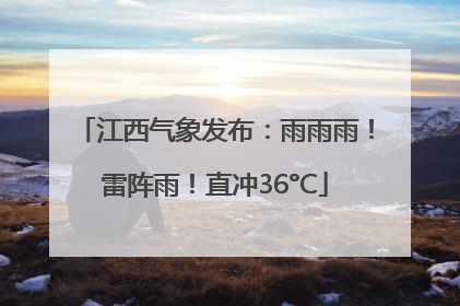 江西气象发布：雨雨雨！雷阵雨！直冲36°C
