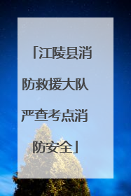 江陵县消防救援大队严查考点消防安全