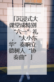 沉浸式大课堂成特别“六一”礼，“大小东华”奏响立德树人“协奏曲”