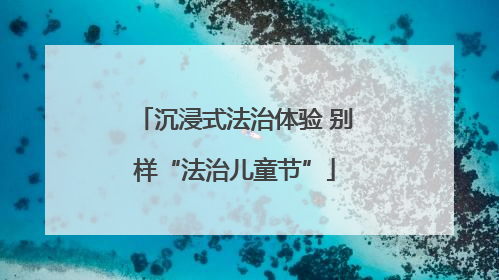 沉浸式法治体验 别样“法治儿童节”