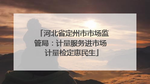 河北省定州市市场监管局：计量服务进市场 计量检定惠民生