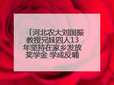 河北农大刘国振教授兄妹四人13年坚持在家乡发放奖学金 学成反哺乡梓情