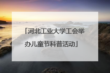 河北工业大学工会举办儿童节科普活动