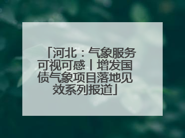 河北：气象服务可视可感丨增发国债气象项目落地见效系列报道