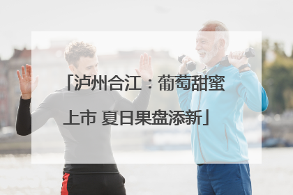泸州合江：葡萄甜蜜上市 夏日果盘添新