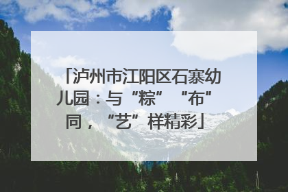 泸州市江阳区石寨幼儿园：与“粽”“布”同，“艺”样精彩