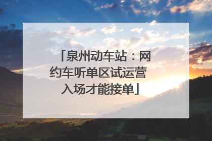 泉州动车站：网约车听单区试运营 入场才能接单