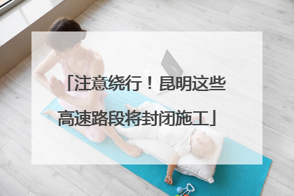 注意绕行！昆明这些高速路段将封闭施工
