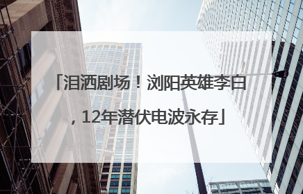 泪洒剧场！浏阳英雄李白，12年潜伏电波永存