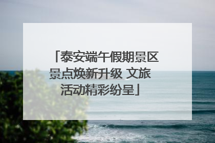 泰安端午假期景区景点焕新升级 文旅活动精彩纷呈