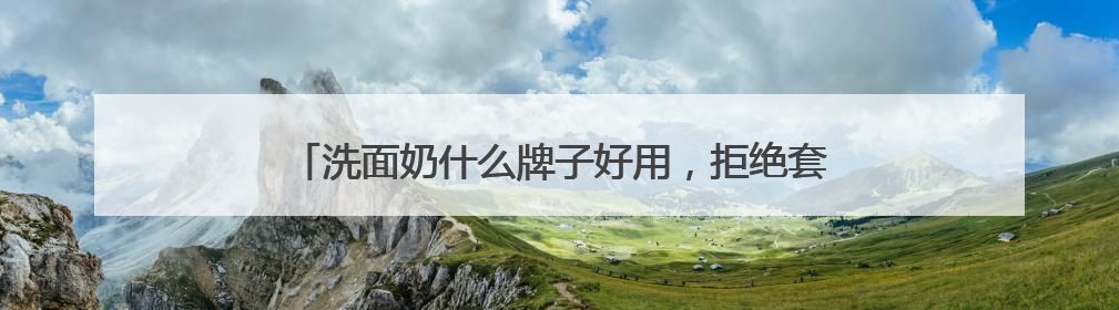 洗面奶什么牌子好用，拒绝套路！这些洗面奶才是真实力派