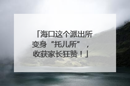 海口这个派出所变身“托儿所”，收获家长狂赞！