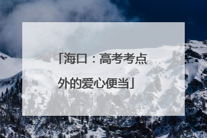 海口：高考考点外的爱心便当