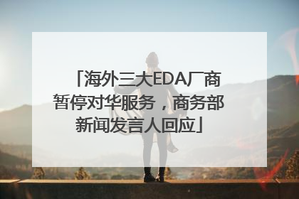 海外三大EDA厂商暂停对华服务，商务部新闻发言人回应