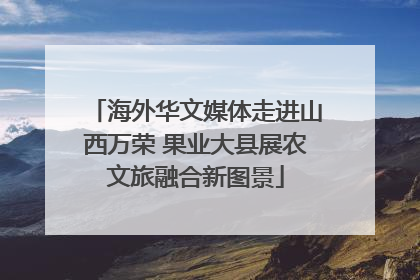 海外华文媒体走进山西万荣 果业大县展农文旅融合新图景