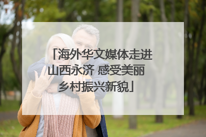 海外华文媒体走进山西永济 感受美丽乡村振兴新貌