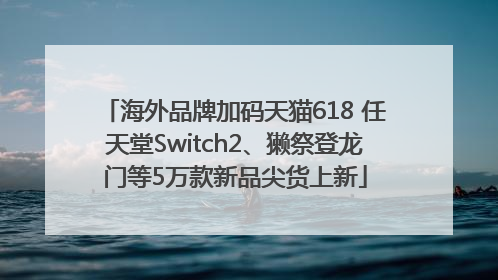 海外品牌加码天猫618 任天堂Switch2、獭祭登龙门等5万款新品尖货上新