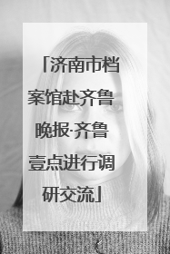 济南市档案馆赴齐鲁晚报·齐鲁壹点进行调研交流
