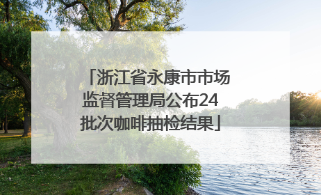 浙江省永康市市场监督管理局公布24批次咖啡抽检结果