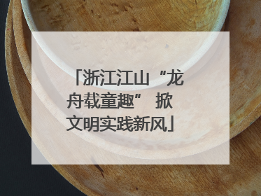 浙江江山“龙舟载童趣” 掀文明实践新风