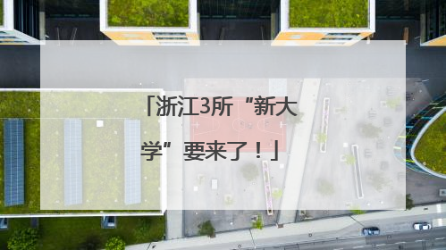 浙江3所“新大学”要来了！