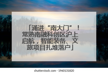 涌进“南大门”！常熟南融科创区沪上启航，智能装备、文旅项目扎堆落户