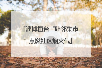 淄博桓台“睦邻集市”点燃社区烟火气