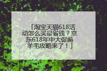 淘宝天猫618活动怎么买最省钱？京东618年中大促薅羊毛攻略来了！