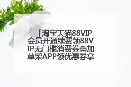 淘宝天猫88VIP会员开通续费领88VIP无门槛消费券叠加草柴APP领优惠券拿购物返利更省钱