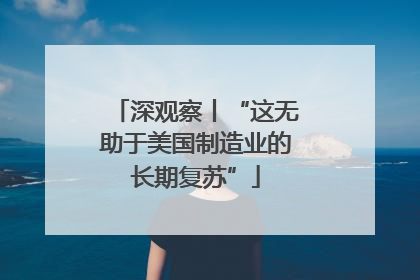 深观察丨“这无助于美国制造业的长期复苏”