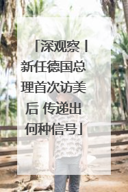 深观察丨新任德国总理首次访美后 传递出何种信号