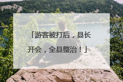 游客被打后，县长开会，全县整治！