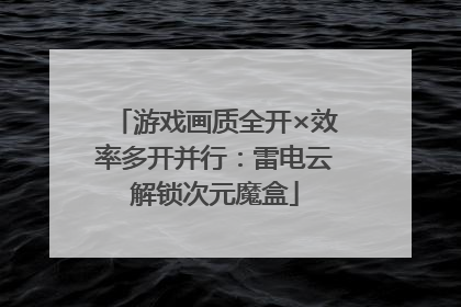 游戏画质全开×效率多开并行：雷电云解锁次元魔盒