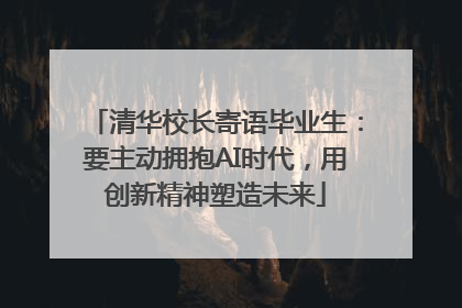 清华校长寄语毕业生：要主动拥抱AI时代，用创新精神塑造未来